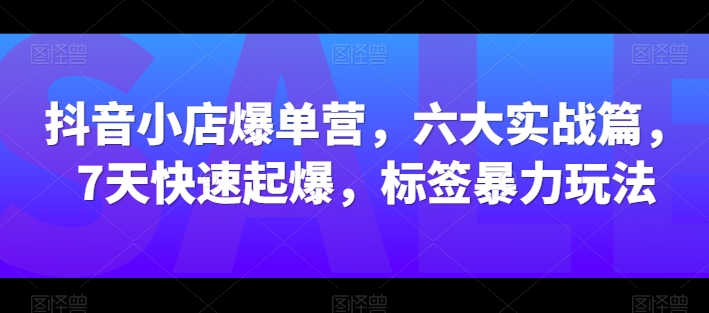 抖音小店爆单营,六大实战篇,7天快速起爆,标签暴力玩法-聚富社