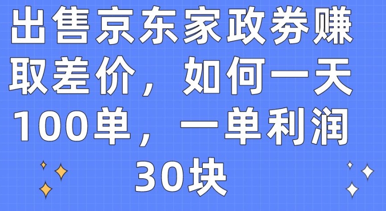 出售京东家政劵赚取差价,如何一天100单,一单利润30块【揭秘】-聚富社