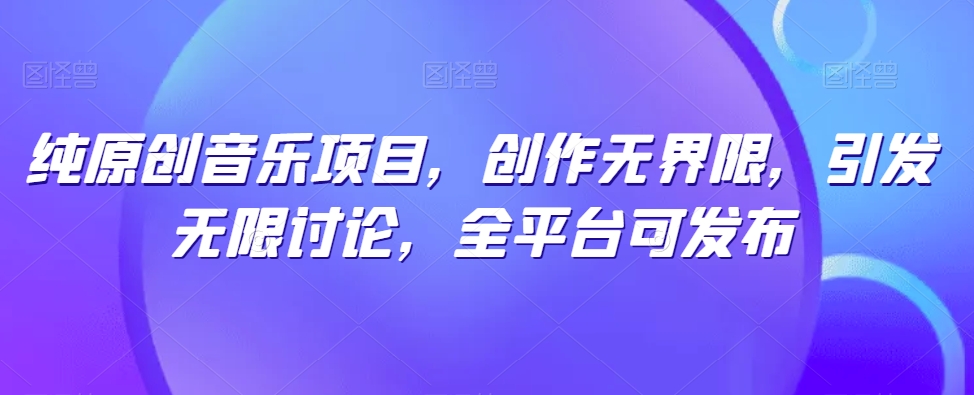 纯原创音乐项目,创作无界限,引发无限讨论,全平台可发布【揭秘】-聚富社
