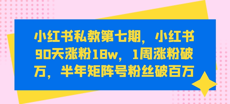 小红书私教第七期,小红书90天涨粉18w,1周涨粉破万,半年矩阵号粉丝破百万-聚富社
