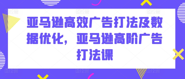 亚马逊高效广告打法及数据优化,亚马逊高阶广告打法课-聚富社
