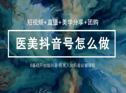 玩转医美抖音短视频与直播,36堂网课学逻辑(短视频+直播+美学分享+团购)-聚富社