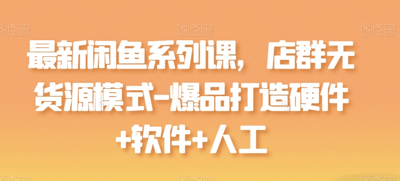 最新闲鱼系列课,店群无货源模式-爆品打造硬件+软件+人工-聚富社