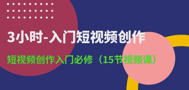 3小时-入门短视频创作:短视频创作入门必修(15节视频课)-聚富社
