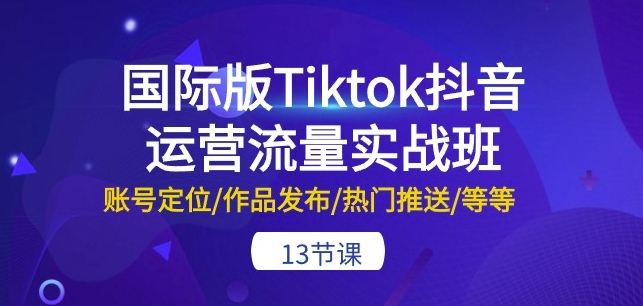 国际版Tiktok抖音运营流量实战班:账号定位/作品发布/热门推送/等等-13节-聚富社
