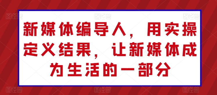 新媒体编导人,用实操定义结果,让新媒体成为生活的一部分-聚富社