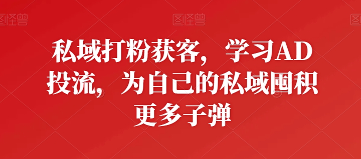 私域打粉获客,学习AD投流,为自己的私域囤积更多子弹-聚富社