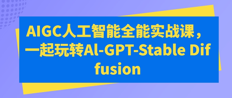 AIGC人工智能全能实战课,一起玩转Al-GPT-Stable Diffusion-聚富社