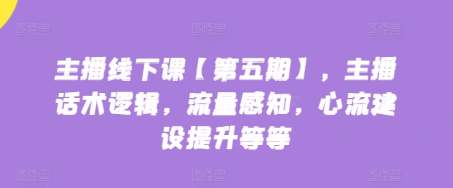 主播线下课【第五期】,主播话术逻辑,流量感知,心流建设提升等等-聚富社