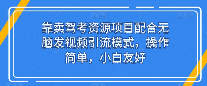 靠卖驾考资源项目配合无脑发视频引流模式,操作简单,小白友好【揭秘】-聚富社