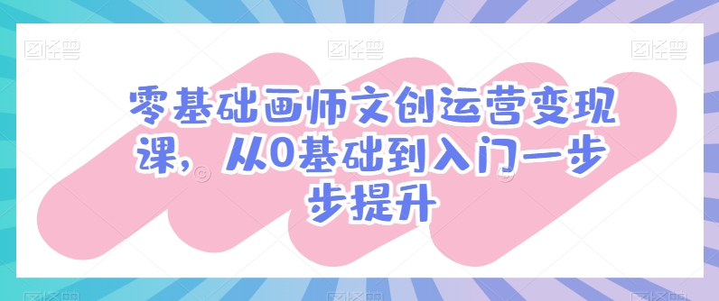 零基础画师文创运营变现课,从0基础到入门一步步提升-聚富社
