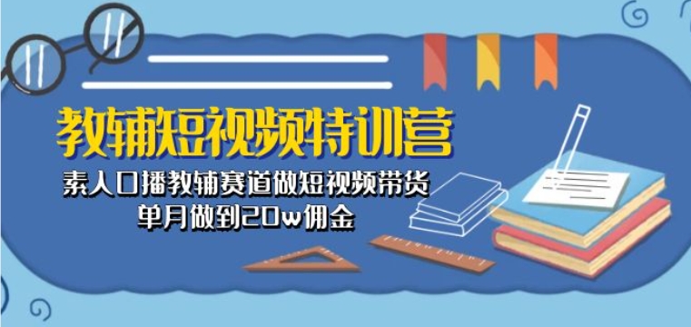 教辅短视频特训营: 素人口播教辅赛道做短视频带货,单月做到20w佣金-聚富社