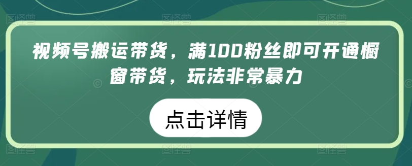 视频号搬运带货,满100粉丝即可开通橱窗带货,玩法非常暴力【揭秘】-聚富社