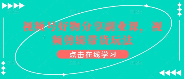 视频号好物分享副业课,视频剪辑带货玩法-聚富社