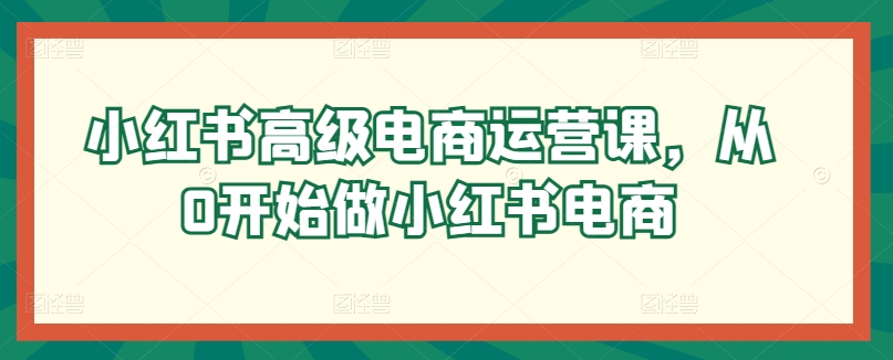 小红书高级电商运营课,从0开始做小红书电商-聚富社