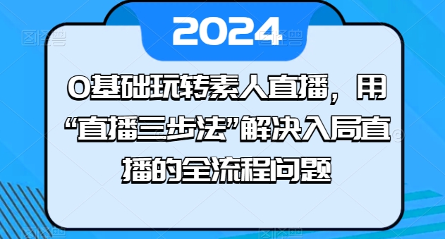 0基础玩转素人直播,用“直播三步法”解决入局直播的全流程问题-聚富社