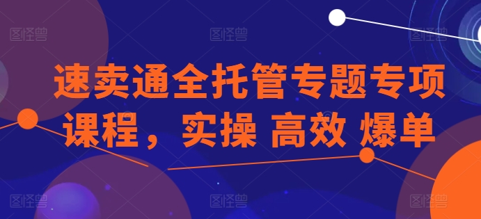 速卖通全托管专题专项课程,实操 高效 爆单-聚富社