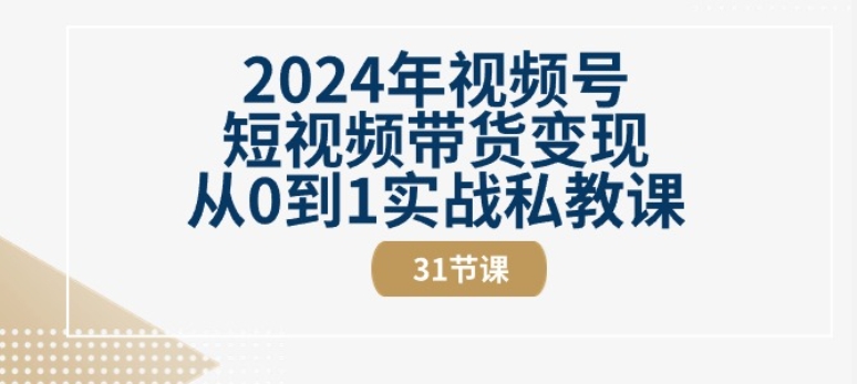 2024年视频号短视频带货变现从0到1实战私教课(31节视频课)-聚富社