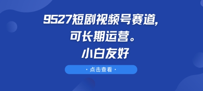 9527短剧视频号赛道,可长期运营,小白友好【揭秘】-聚富社