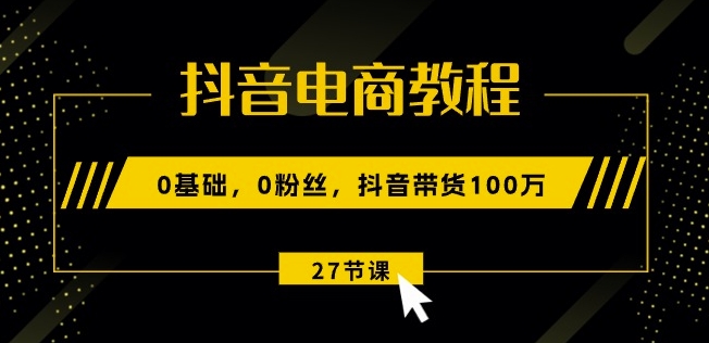 抖音电商教程:0基础,0粉丝,抖音带货100w(27节视频课)-聚富社