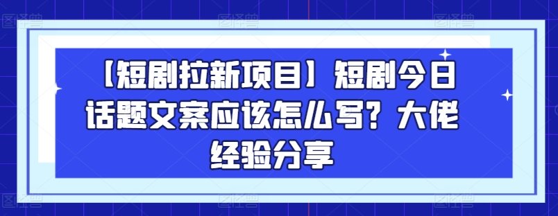 【短剧拉新项目】短剧今日话题文案应该怎么写？大佬经验分享-聚富社