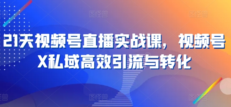 21天视频号直播实战课,视频号X私域高效引流与转化-聚富社