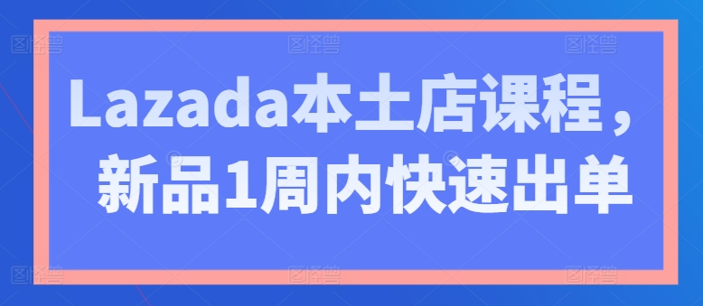 Lazada本土店课程,新品1周内快速出单-聚富社