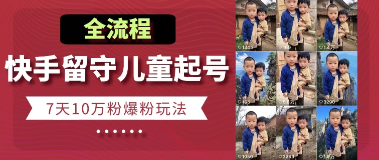 快手留守儿童博同情起号，7天10万粉爆粉玩法，全流程-聚富社