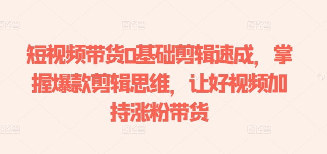 短视频带货0基础剪辑速成,掌握爆款剪辑思维,让好视频加持涨粉带货-聚富社