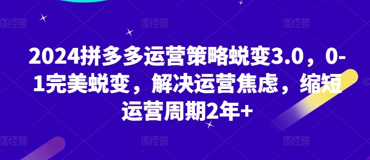 2024拼多多运营策略蜕变3.0,0-1完美蜕变,解决运营焦虑,缩短运营周期2年+-聚富社