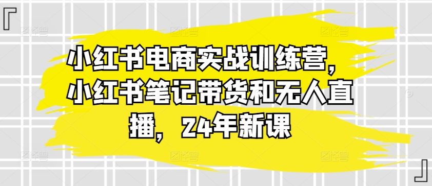 小红书电商实战训练营,小红书笔记带货和无人直播,24年新课-聚富社