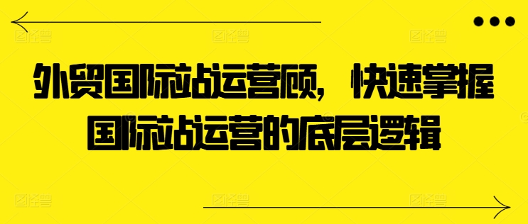 外贸国际站运营顾问,快速掌握国际站运营的底层逻辑-聚富社