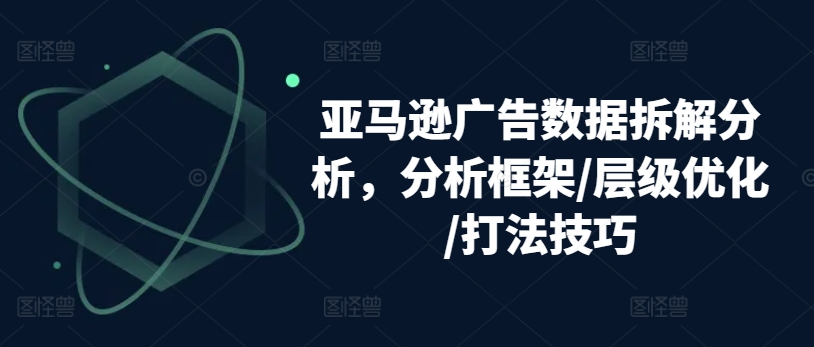 亚马逊广告数据拆解分析,分析框架/层级优化/打法技巧-聚富社