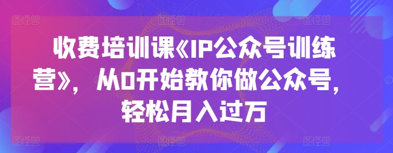 收费培训课《IP公众号训练营》,从0开始教你做公众号,轻松月入过万-聚富社