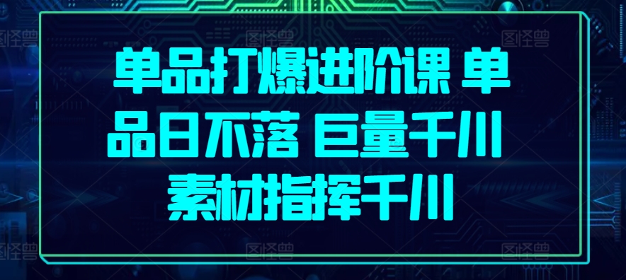 单品打爆进阶课 单品日不落 巨量千川 素材指挥千川-聚富社