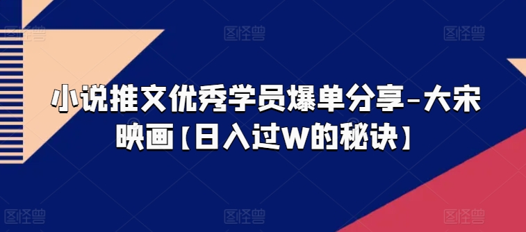 小说推文优秀学员爆单分享-大宋映画【日入过W的秘诀】-聚富社