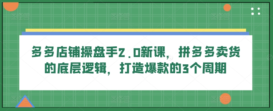 多多店铺操盘手2.0新课,拼多多卖货的底层逻辑,打造爆款的3个周期-聚富社