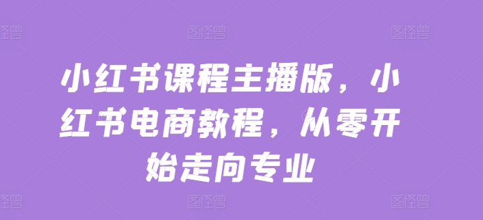 小红书课程主播版,小红书电商教程,从零开始走向专业-聚富社