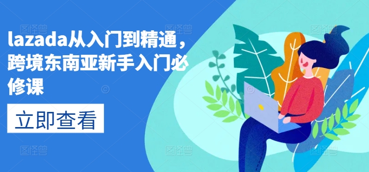 lazada从入门到精通,跨境东南亚新手入门必修课-聚富社