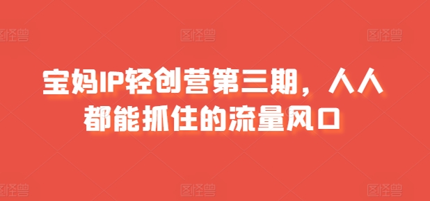 宝妈IP轻创营第三期,人人都能抓住的流量风口-聚富社