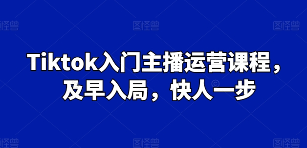 Tiktok入门主播运营课程,及早入局,快人一步-聚富社