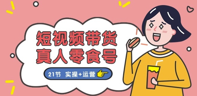 短视频带货&真人零食号:更全面的零食带货教程:21节 实操+运营-聚富社