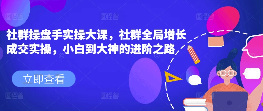 社群操盘手实操大课,社群全局增长成交实操,小白到大神的进阶之路-聚富社