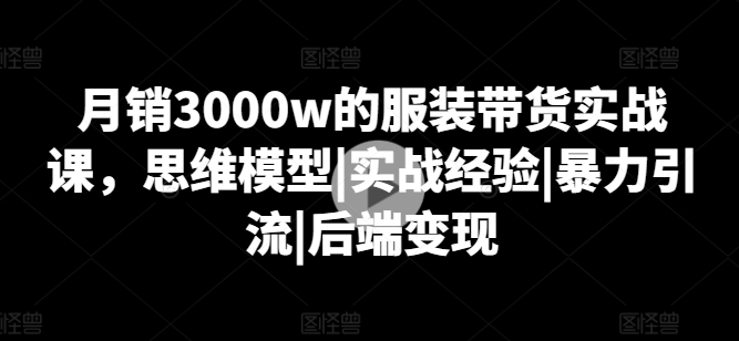 月销3000w的服装带货实战课,思维模型|实战经验|暴力引流|后端变现-聚富社