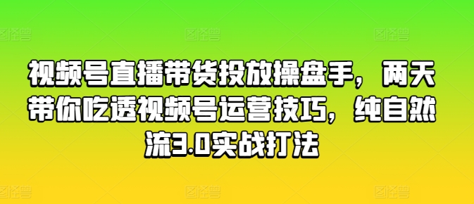 视频号直播带货投放操盘手，两天带你吃透视频号运营技巧，纯自然流3.0实战打法-聚富社