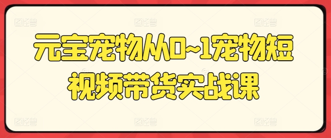 元宝宠物从0~1宠物短视频带货实战课-聚富社
