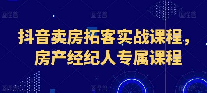 抖音卖房拓客实战课程,房产经纪人专属课程-聚富社