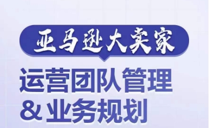亚马逊大卖家-运营团队管理&业务规划,为你揭秘如何打造超强实力的运营团队-聚富社