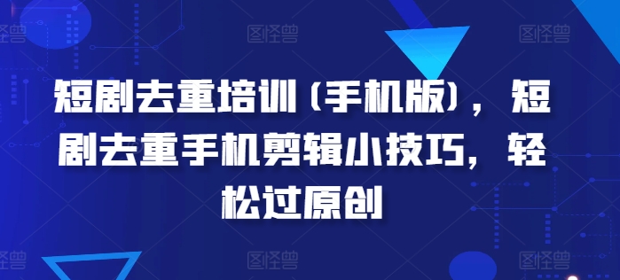 短剧去重培训(手机版)，短剧去重手机剪辑小技巧，轻松过原创-聚富社