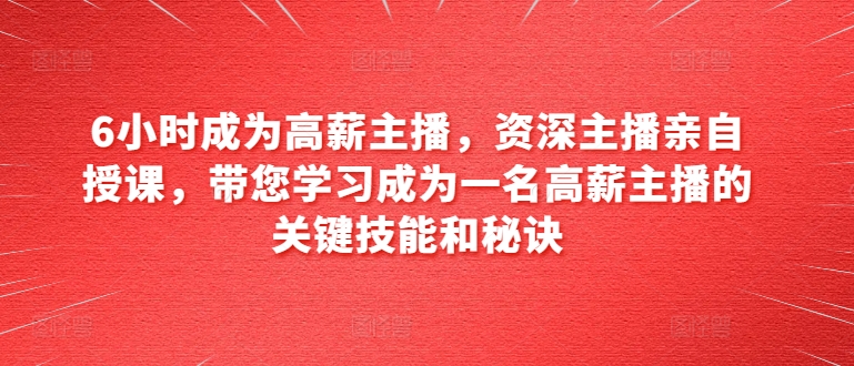 6小时成为高薪主播,资深主播亲自授课,带您学习成为一名高薪主播的关键技能和秘诀-聚富社